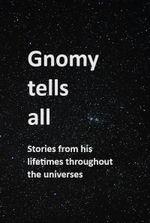 Gnomy tells all: stories from his lifetimes throughout the universes